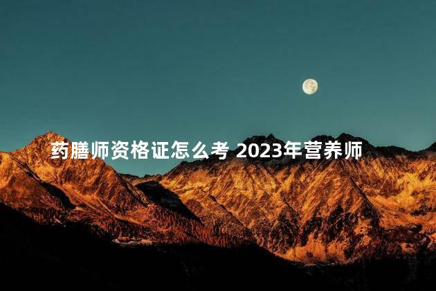 药膳师资格证怎么考 2023年营养师考试政策